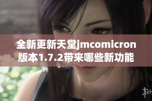 全新更新天堂jmcomicron版本1.7.2带来哪些新功能与体验