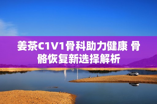 姜茶C1V1骨科助力健康 骨骼恢复新选择解析