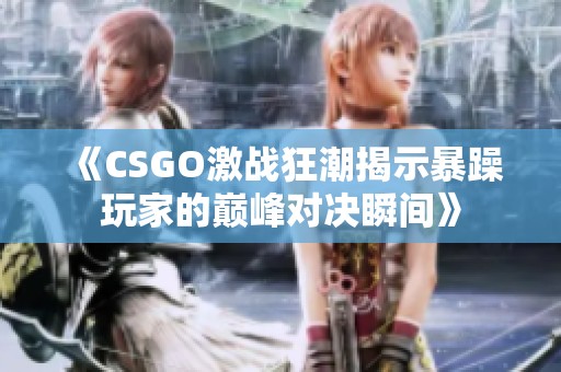 《CSGO激战狂潮揭示暴躁玩家的巅峰对决瞬间》