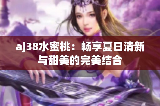 aj38水蜜桃：畅享夏日清新与甜美的完美结合