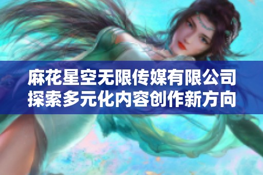 麻花星空无限传媒有限公司探索多元化内容创作新方向