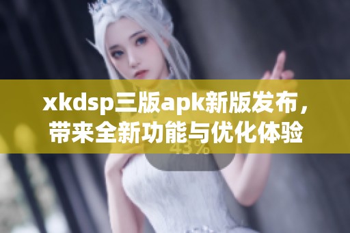 xkdsp三版apk新版发布，带来全新功能与优化体验