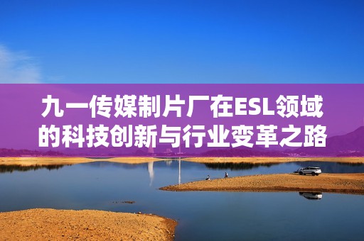 九一传媒制片厂在ESL领域的科技创新与行业变革之路