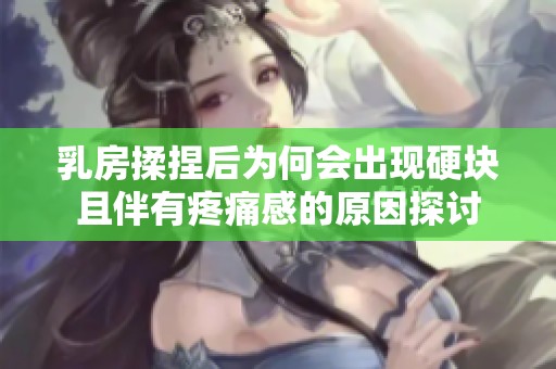 乳房揉捏后为何会出现硬块且伴有疼痛感的原因探讨