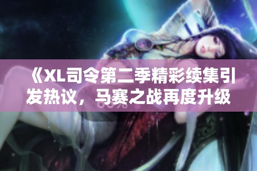 《XL司令第二季精彩续集引发热议，马赛之战再度升级》