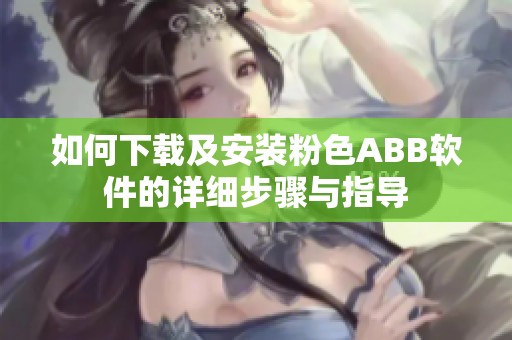 如何下载及安装粉色ABB软件的详细步骤与指导