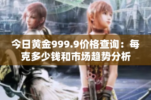 今日黄金999.9价格查询：每克多少钱和市场趋势分析