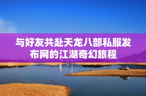 与好友共赴天龙八部私服发布网的江湖奇幻旅程