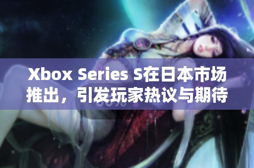 Xbox Series S在日本市场推出，引发玩家热议与期待