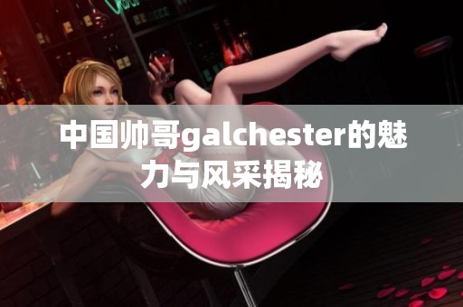 中国帅哥galchester的魅力与风采揭秘