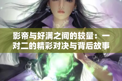 影帝与好满之间的较量：一对二的精彩对决与背后故事