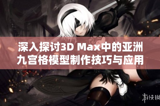 深入探讨3D Max中的亚洲九宫格模型制作技巧与应用