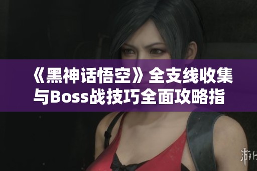 《黑神话悟空》全支线收集与Boss战技巧全面攻略指南