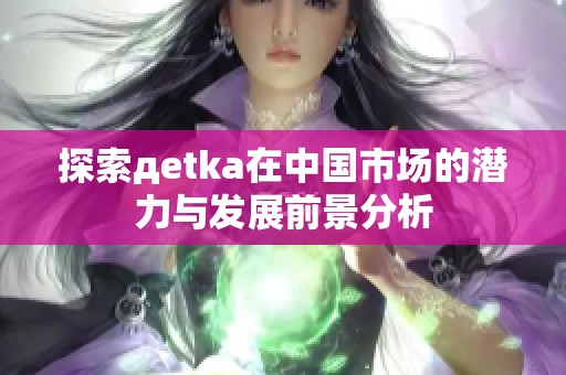 探索дetka在中国市场的潜力与发展前景分析