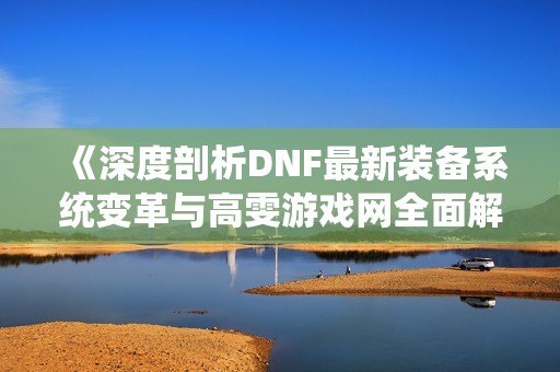 《深度剖析DNF最新装备系统变革与高雯游戏网全面解析》