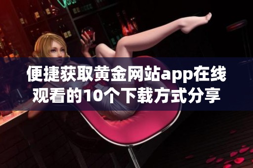 便捷获取黄金网站app在线观看的10个下载方式分享