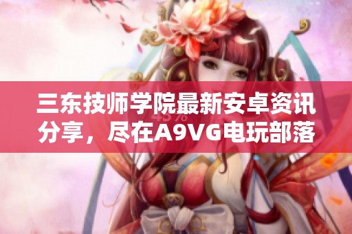 三东技师学院最新安卓资讯分享，尽在A9VG电玩部落收藏网