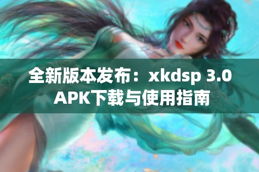 全新版本发布：xkdsp 3.0 APK下载与使用指南