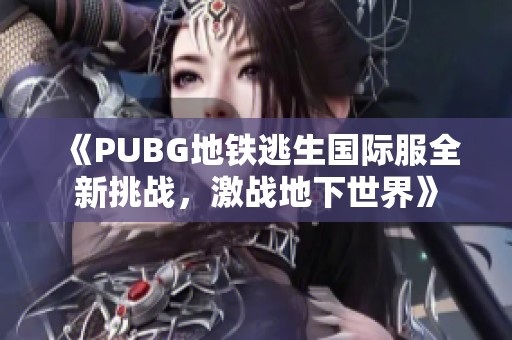 《PUBG地铁逃生国际服全新挑战，激战地下世界》