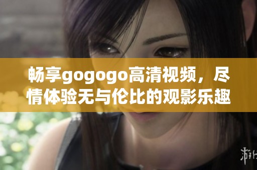 畅享gogogo高清视频，尽情体验无与伦比的观影乐趣