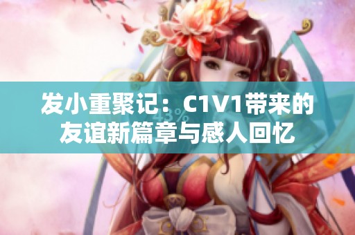 发小重聚记：C1V1带来的友谊新篇章与感人回忆