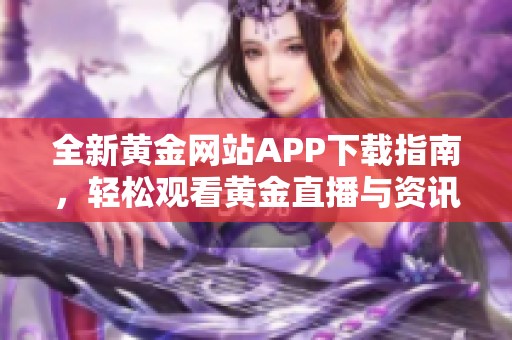 全新黄金网站APP下载指南，轻松观看黄金直播与资讯