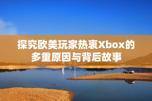 探究欧美玩家热衷Xbox的多重原因与背后故事