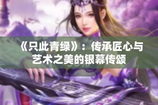 《只此青绿》：传承匠心与艺术之美的银幕传颂