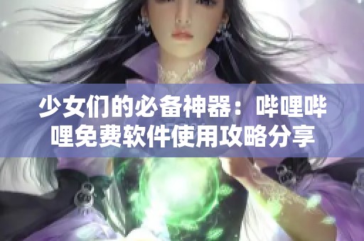 少女们的必备神器：哔哩哔哩免费软件使用攻略分享