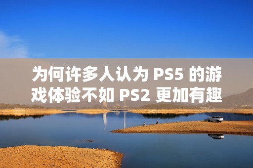 为何许多人认为 PS5 的游戏体验不如 PS2 更加有趣