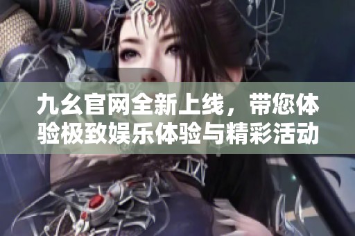 九幺官网全新上线，带您体验极致娱乐体验与精彩活动