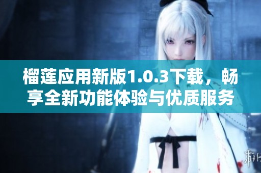 榴莲应用新版1.0.3下载，畅享全新功能体验与优质服务