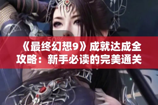 《最终幻想9》成就达成全攻略：新手必读的完美通关指南！