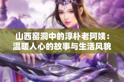 山西窑洞中的淳朴老阿姨：温暖人心的故事与生活风貌