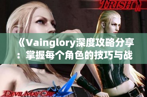 《Vainglory深度攻略分享：掌握每个角色的技巧与战术》