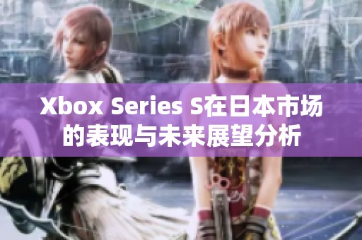 Xbox Series S在日本市场的表现与未来展望分析