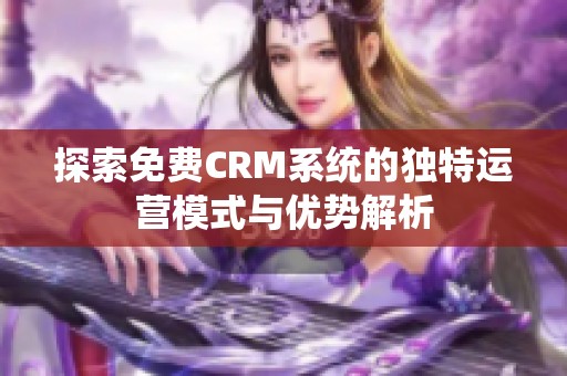 探索免费CRM系统的独特运营模式与优势解析