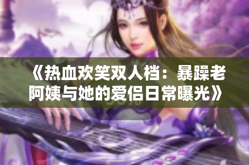 《热血欢笑双人档：暴躁老阿姨与她的爱侣日常曝光》