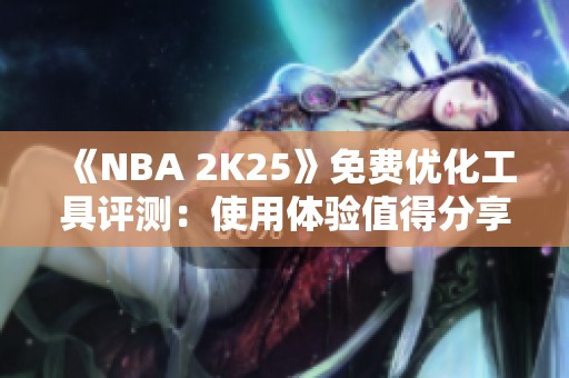 《NBA 2K25》免费优化工具评测：使用体验值得分享吗？