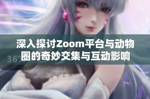 深入探讨Zoom平台与动物圈的奇妙交集与互动影响