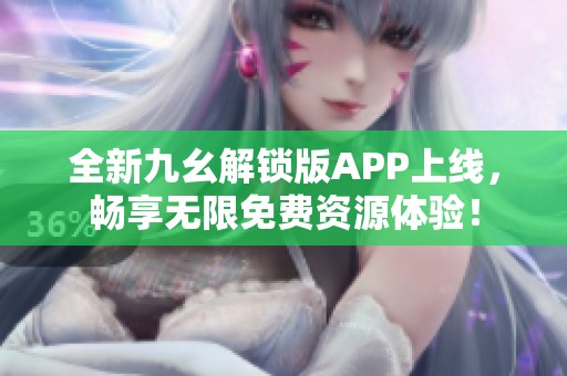 全新九幺解锁版APP上线，畅享无限免费资源体验！