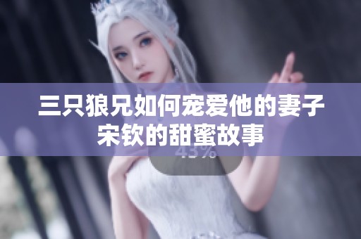 三只狼兄如何宠爱他的妻子宋钦的甜蜜故事