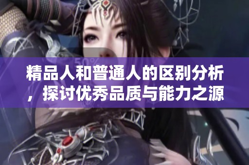 精品人和普通人的区别分析，探讨优秀品质与能力之源