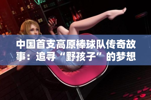 中国首支高原棒球队传奇故事：追寻“野孩子”的梦想与奋斗