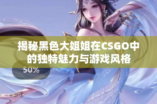 揭秘黑色大姐姐在CSGO中的独特魅力与游戏风格