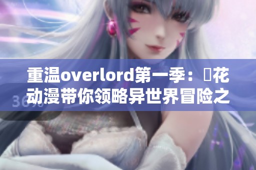 重温overlord第一季：桜花动漫带你领略异世界冒险之旅