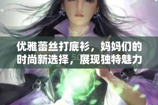 优雅蕾丝打底衫，妈妈们的时尚新选择，展现独特魅力