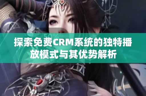 探索免费CRM系统的独特播放模式与其优势解析