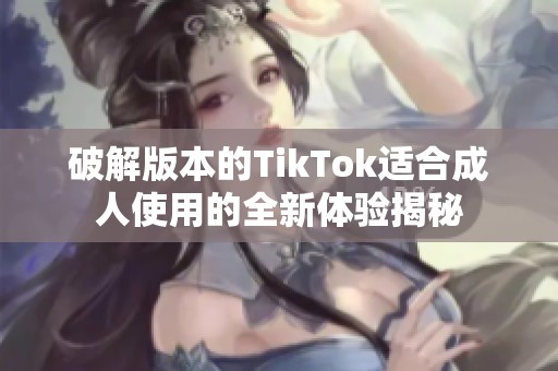 破解版本的TikTok适合成人使用的全新体验揭秘