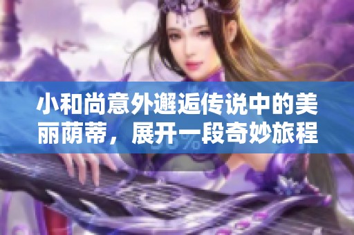 小和尚意外邂逅传说中的美丽荫蒂，展开一段奇妙旅程